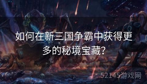 如何在新三国争霸中获得更多的秘境宝藏? 如何在新三国争霸中获得更多的秘境宝藏?