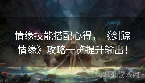 情缘技能搭配心得,《剑踪情缘》攻略一览提升输出! 情缘技能搭配心得,《剑踪情缘》攻略一览提升输出!