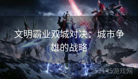 文明霸业双城对决：城市争雄的战略