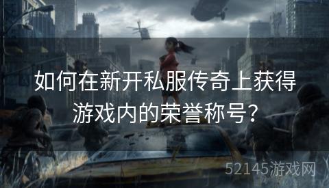如何在新开私服传奇上获得游戏内的荣誉称号? 如何在新开私服传奇上获得游戏内的荣誉称号?