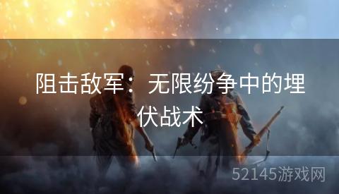 阻击敌军:无限纷争中的埋伏战术 阻击敌军:无限纷争中的埋伏战术
