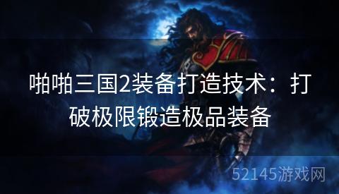 啪啪三国2装备打造技术:打破极限锻造极品装备 啪啪三国2装备打造技术:打破极限锻造极品装备