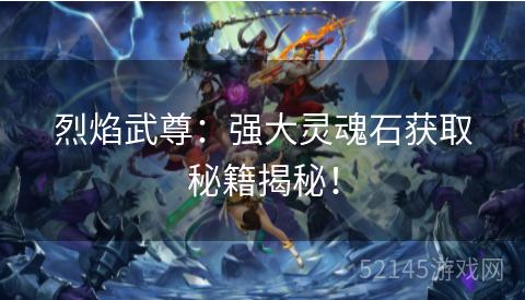 烈焰武尊:强大灵魂石获取秘籍揭秘! 烈焰武尊:强大灵魂石获取秘籍揭秘!