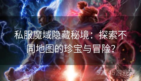 私服魔域隐藏秘境:探索不同地图的珍宝与冒险? 私服魔域隐藏秘境:探索不同地图的珍宝与冒险?