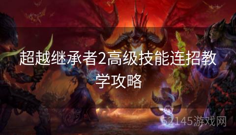 超越继承者2高级技能连招教学攻略 超越继承者2高级技能连招教学攻略