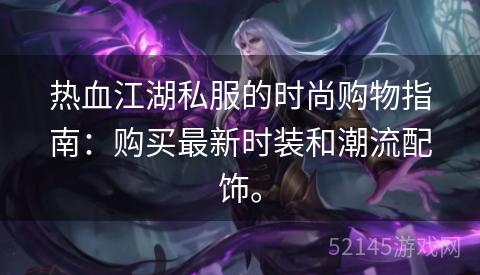 热血江湖私服的时尚购物指南:购买最新时装和潮流配饰。 热血江湖私服的时尚购物指南:购买最新时装和潮流配饰。