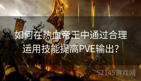 如何在热血帝王中通过合理运用技能提高PVE输出？