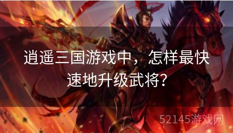 逍遥三国游戏中,怎样最快速地升级武将? 逍遥三国游戏中,怎样最快速地升级武将?