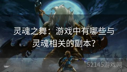灵魂之舞:游戏中有哪些与灵魂相关的副本? 灵魂之舞:游戏中有哪些与灵魂相关的副本?