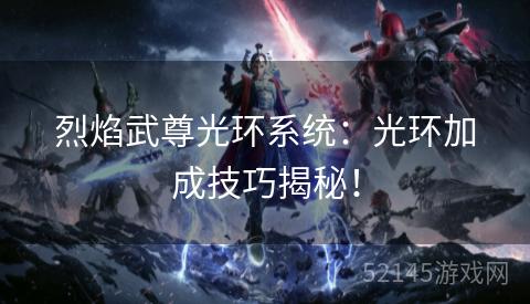 烈焰武尊光环系统:光环加成技巧揭秘! 烈焰武尊光环系统:光环加成技巧揭秘!