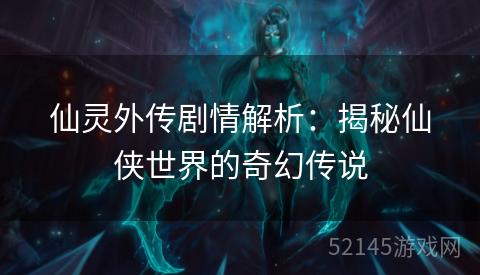 仙灵外传剧情解析:揭秘仙侠世界的奇幻传说 仙灵外传剧情解析:揭秘仙侠世界的奇幻传说