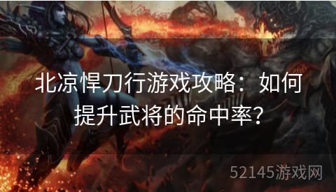 北凉悍刀行游戏攻略:如何提升武将的命中率? 北凉悍刀行游戏攻略:如何提升武将的命中率?