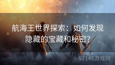 航海王世界探索:如何发现隐藏的宝藏和秘密? 航海王世界探索:如何发现隐藏的宝藏和秘密?