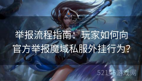 举报流程指南：玩家如何向官方举报魔域私服外挂行为？