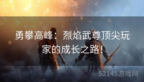 勇攀高峰:烈焰武尊顶尖玩家的成长之路! 勇攀高峰:烈焰武尊顶尖玩家的成长之路!
