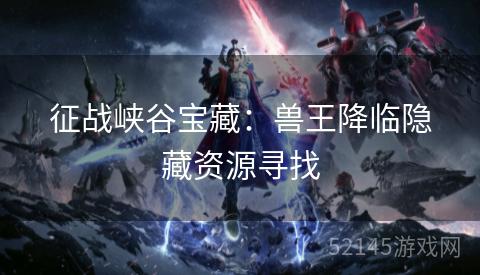 征战峡谷宝藏:兽王降临隐藏资源寻找 征战峡谷宝藏:兽王降临隐藏资源寻找