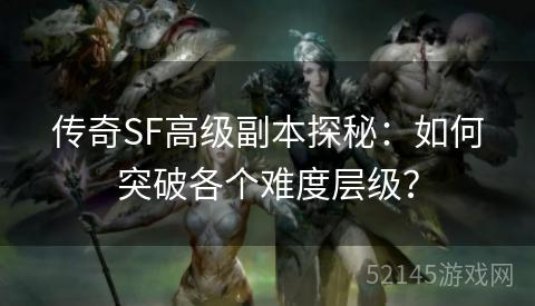 传奇SF高级副本探秘:如何突破各个难度层级? 传奇SF高级副本探秘:如何突破各个难度层级?