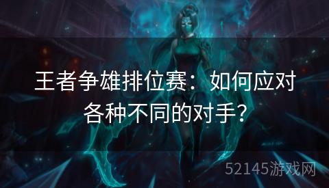 王者争雄排位赛:如何应对各种不同的对手? 王者争雄排位赛:如何应对各种不同的对手?