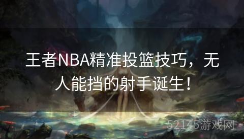 王者NBA精准投篮技巧,无人能挡的射手诞生! 王者NBA精准投篮技巧,无人能挡的射手诞生!