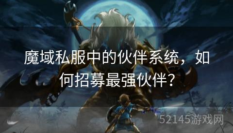 魔域私服中的伙伴系统,如何招募最强伙伴? 魔域私服中的伙伴系统,如何招募最强伙伴?