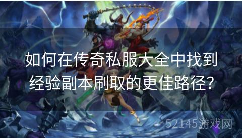 如何在传奇私服大全中找到经验副本刷取的更佳路径? 如何在传奇私服大全中找到经验副本刷取的更佳路径?