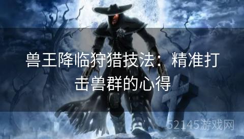 兽王降临狩猎技法:精准打击兽群的心得 兽王降临狩猎技法:精准打击兽群的心得