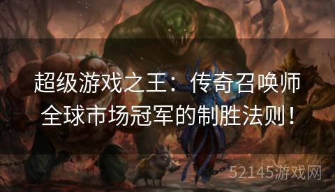 超级游戏之王:传奇召唤师全球市场冠军的制胜法则! 超级游戏之王:传奇召唤师全球市场冠军的制胜法则!