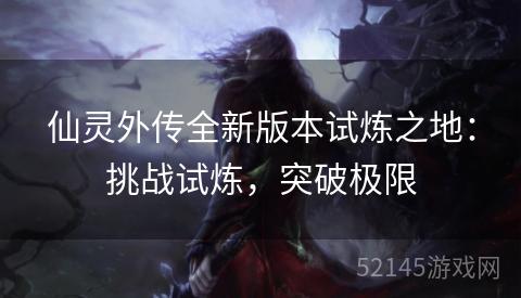 仙灵外传全新版本试炼之地:挑战试炼,突破极限 仙灵外传全新版本试炼之地:挑战试炼,突破极限