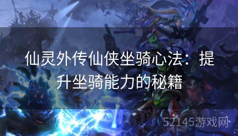 仙灵外传仙侠坐骑心法:提升坐骑能力的秘籍 仙灵外传仙侠坐骑心法:提升坐骑能力的秘籍