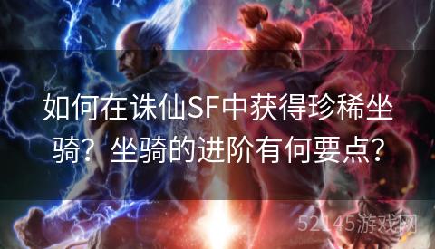 如何在诛仙SF中获得珍稀坐骑?坐骑的进阶有何要点? 如何在诛仙SF中获得珍稀坐骑?坐骑的进阶有何要点?