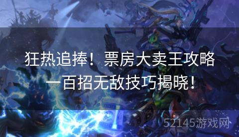 狂热追捧!票房大卖王攻略一百招无敌技巧揭晓! 狂热追捧!票房大卖王攻略一百招无敌技巧揭晓!