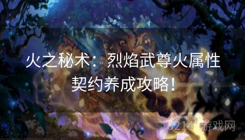 火之秘术:烈焰武尊火属性契约养成攻略! 火之秘术:烈焰武尊火属性契约养成攻略!