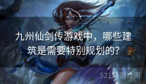 九州仙剑传游戏中,哪些建筑是需要特别规划的? 九州仙剑传游戏中,哪些建筑是需要特别规划的?