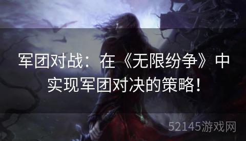 军团对战:在《无限纷争》中实现军团对决的策略! 军团对战:在《无限纷争》中实现军团对决的策略!