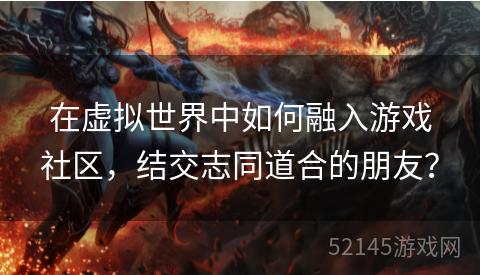 在虚拟世界中如何融入游戏社区,结交志同道合的朋友? 在虚拟世界中如何融入游戏社区,结交志同道合的朋友?
