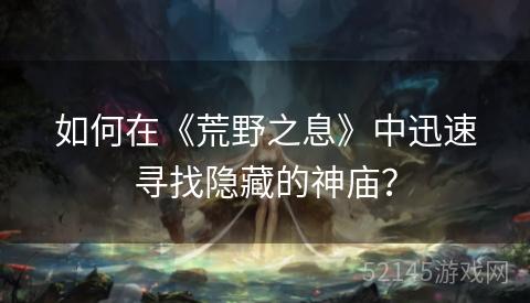 如何在《荒野之息》中迅速寻找隐藏的神庙? 如何在《荒野之息》中迅速寻找隐藏的神庙?