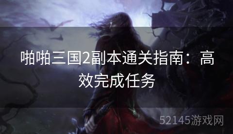 啪啪三国2副本通关指南:高效完成任务 啪啪三国2副本通关指南:高效完成任务