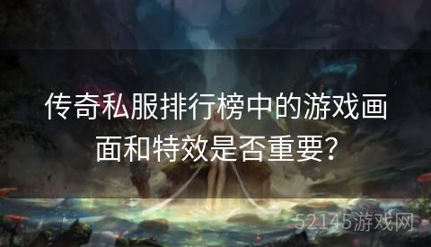 传奇私服排行榜中的游戏画面和特效是否重要? 传奇私服排行榜中的游戏画面和特效是否重要?