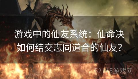 游戏中的仙友系统：仙命决如何结交志同道合的仙友？