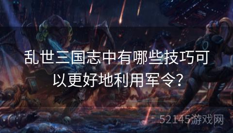 乱世三国志中有哪些技巧可以更好地利用军令? 乱世三国志中有哪些技巧可以更好地利用军令?
