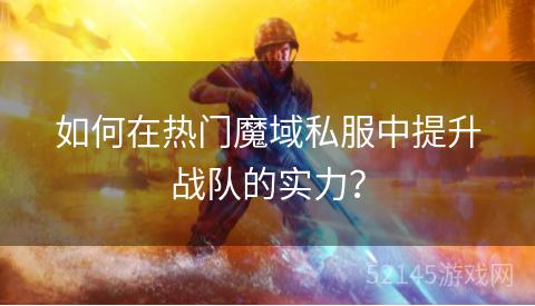 如何在热门魔域私服中提升战队的实力? 如何在热门魔域私服中提升战队的实力?