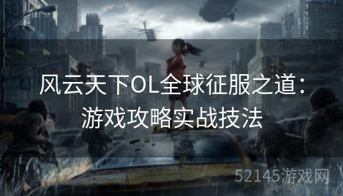 风云天下OL全球征服之道：游戏攻略实战技法