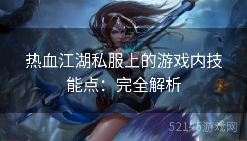 热血江湖私服上的游戏内技能点:完全解析 热血江湖私服上的游戏内技能点:完全解析