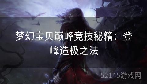 梦幻宝贝巅峰竞技秘籍:登峰造极之法 梦幻宝贝巅峰竞技秘籍:登峰造极之法