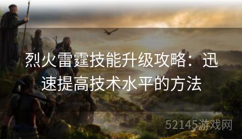 烈火雷霆技能升级攻略：迅速提高技术水平的方法