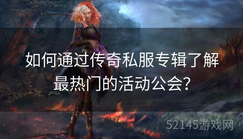 如何通过传奇私服专辑了解最热门的活动公会？