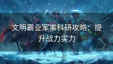 文明霸业军事科研攻略:提升战力实力 文明霸业军事科研攻略:提升战力实力