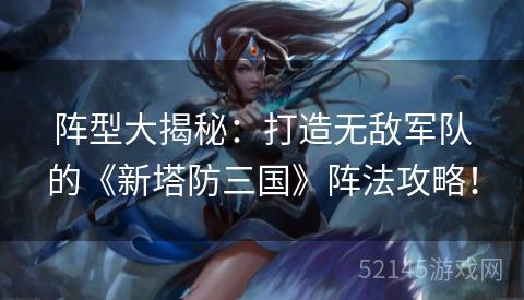 阵型大揭秘:打造无敌军队的《新塔防三国》阵法攻略! 阵型大揭秘:打造无敌军队的《新塔防三国》阵法攻略!