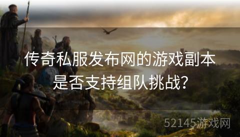 传奇私服发布网的游戏副本是否支持组队挑战? 传奇私服发布网的游戏副本是否支持组队挑战?