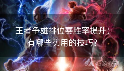 王者争雄排位赛胜率提升:有哪些实用的技巧? 王者争雄排位赛胜率提升:有哪些实用的技巧?